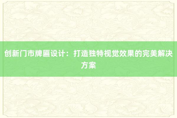 创新门市牌匾设计：打造独特视觉效果的完美解决方案